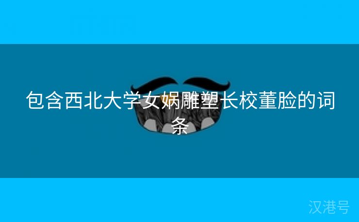 包含西北大学女娲雕塑长校董脸的词条