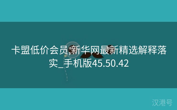 卡盟低价会员,新华网最新精选解释落实_手机版45.50.42