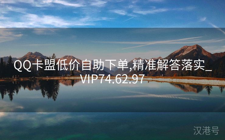 QQ卡盟低价自助下单,精准解答落实_VIP74.62.97