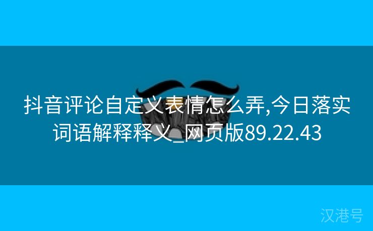 抖音评论自定义表情怎么弄,今日落实词语解释释义_网页版89.22.43