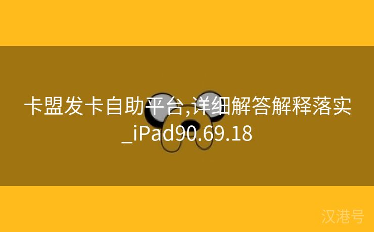 卡盟发卡自助平台,详细解答解释落实_iPad90.69.18