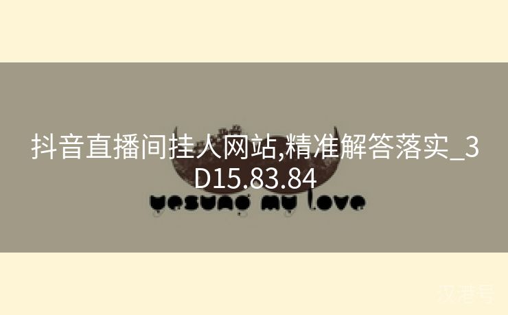 抖音直播间挂人网站,精准解答落实_3D15.83.84