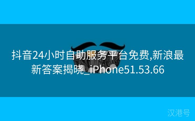 抖音24小时自助服务平台免费,新浪最新答案揭晓_iPhone51.53.66