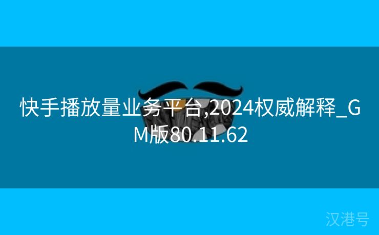 快手播放量业务平台,2024权威解释_GM版80.11.62