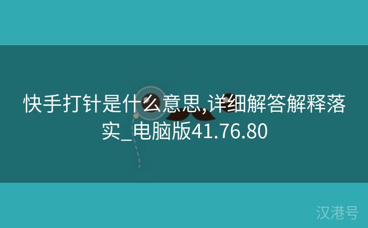 快手打针是什么意思,详细解答解释落实_电脑版41.76.80