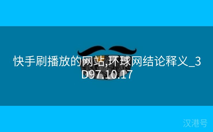 快手刷播放的网站,环球网结论释义_3D97.10.17