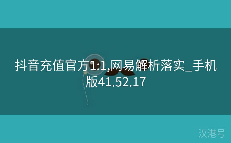 抖音充值官方1:1,网易解析落实_手机版41.52.17