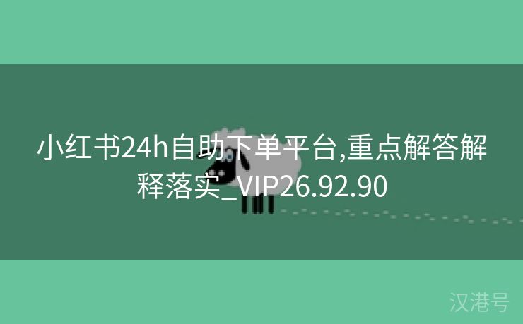 小红书24h自助下单平台,重点解答解释落实_VIP26.92.90