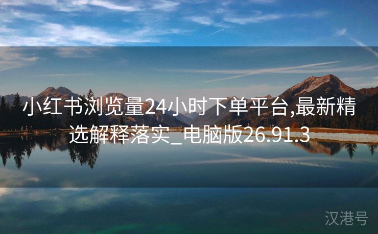 小红书浏览量24小时下单平台,最新精选解释落实_电脑版26.91.3