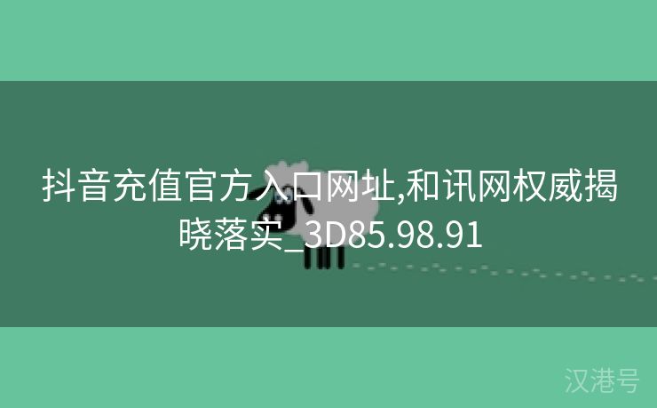 抖音充值官方入口网址,和讯网权威揭晓落实_3D85.98.91