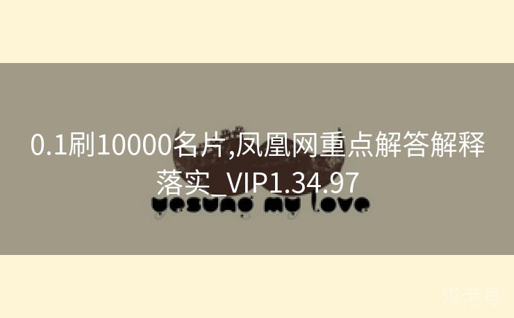 0.1刷10000名片,凤凰网重点解答解释落实_VIP1.34.97