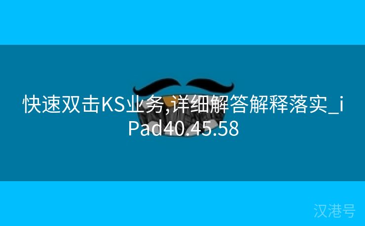 快速双击KS业务,详细解答解释落实_iPad40.45.58