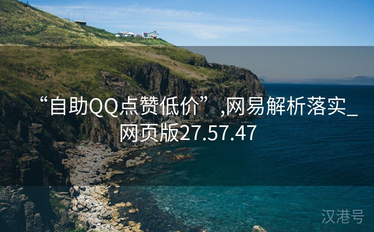 “自助QQ点赞低价”,网易解析落实_网页版27.57.47