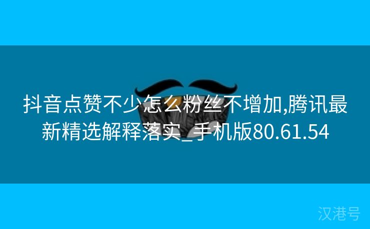 抖音点赞不少怎么粉丝不增加,腾讯最新精选解释落实_手机版80.61.54