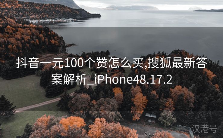 抖音一元100个赞怎么买,搜狐最新答案解析_iPhone48.17.2