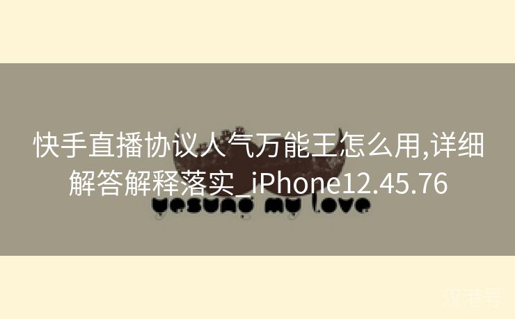 快手直播协议人气万能王怎么用,详细解答解释落实_iPhone12.45.76