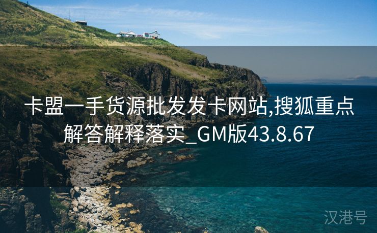 卡盟一手货源批发发卡网站,搜狐重点解答解释落实_GM版43.8.67