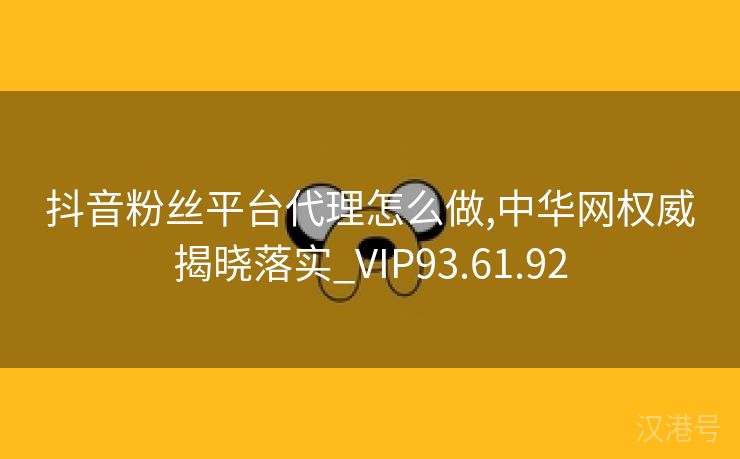 抖音粉丝平台代理怎么做,中华网权威揭晓落实_VIP93.61.92