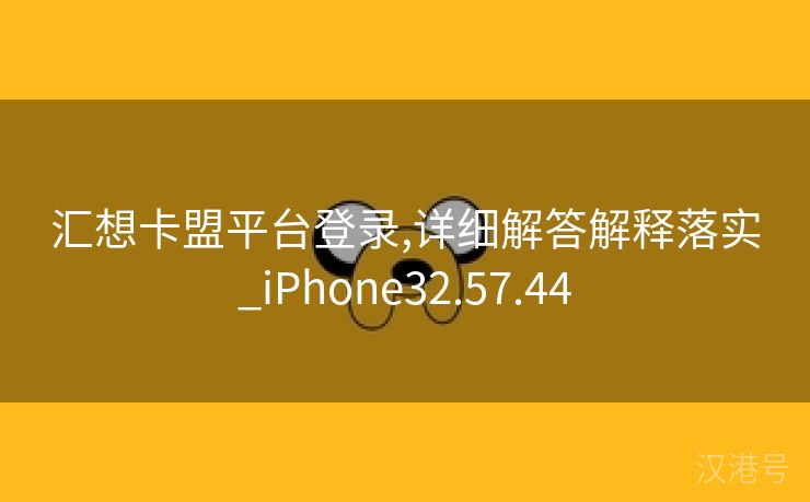 汇想卡盟平台登录,详细解答解释落实_iPhone32.57.44