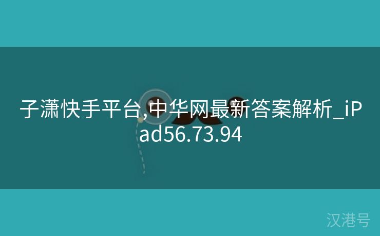 子潇快手平台,中华网最新答案解析_iPad56.73.94