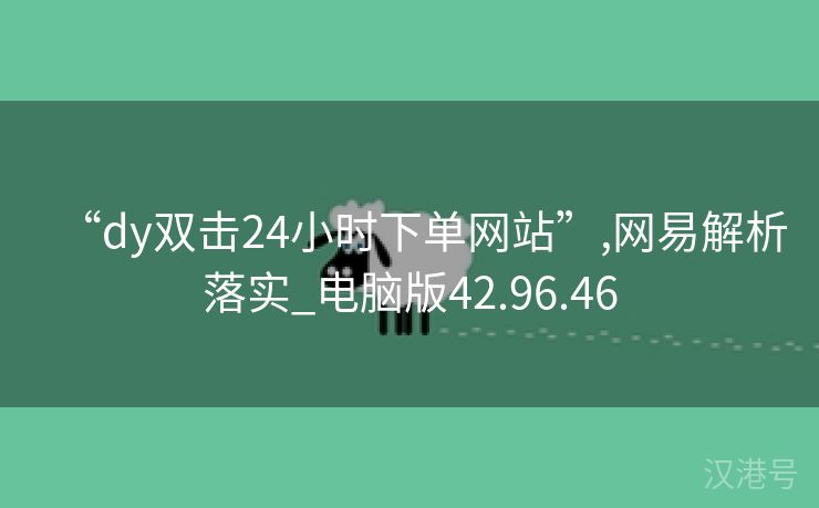 “dy双击24小时下单网站”,网易解析落实_电脑版42.96.46