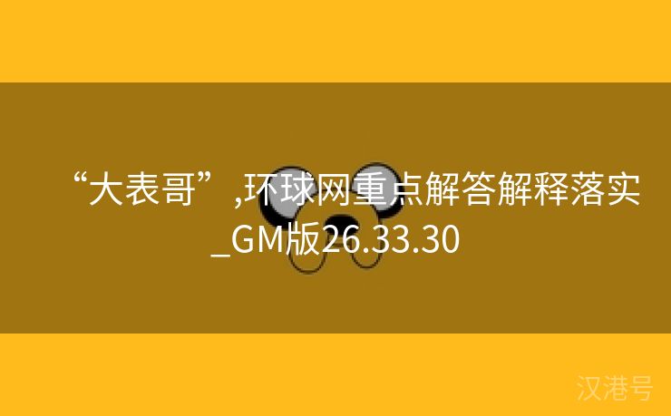 “大表哥”,环球网重点解答解释落实_GM版26.33.30