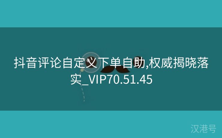 抖音评论自定义下单自助,权威揭晓落实_VIP70.51.45