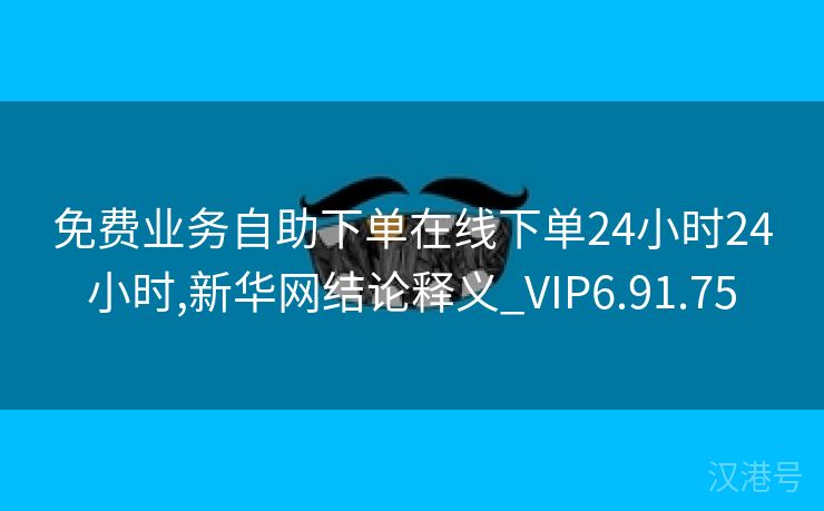 免费业务自助下单在线下单24小时24小时,新华网结论释义_VIP6.91.75