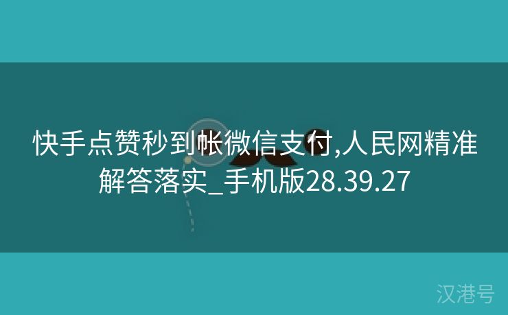 快手点赞秒到帐微信支付,人民网精准解答落实_手机版28.39.27