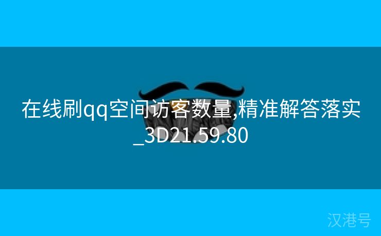 在线刷qq空间访客数量,精准解答落实_3D21.59.80