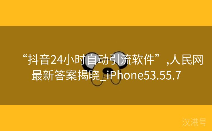 “抖音24小时自动引流软件”,人民网最新答案揭晓_iPhone53.55.7