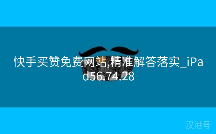 快手买赞免费网站,精准解答落实_iPad56.74.28