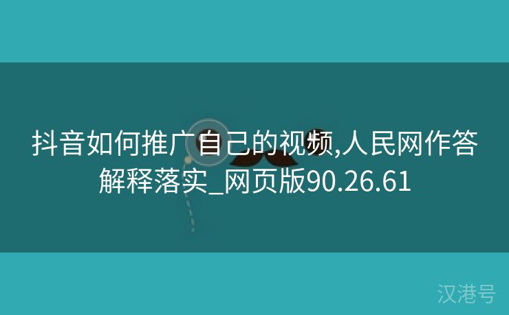 抖音如何推广自己的视频,人民网作答解释落实_网页版90.26.61