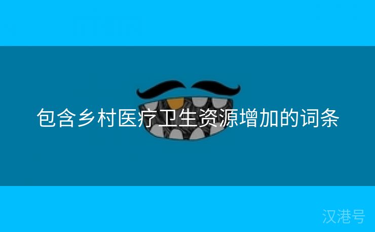 包含乡村医疗卫生资源增加的词条