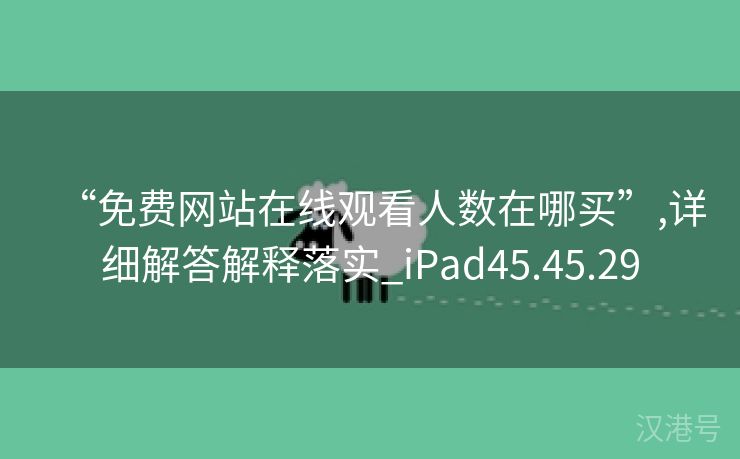 “免费网站在线观看人数在哪买”,详细解答解释落实_iPad45.45.29