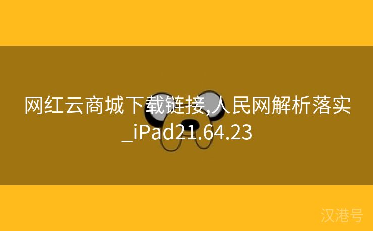 网红云商城下载链接,人民网解析落实_iPad21.64.23