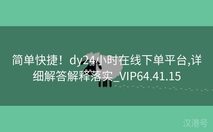 简单快捷！dy24小时在线下单平台,详细解答解释落实_VIP64.41.15