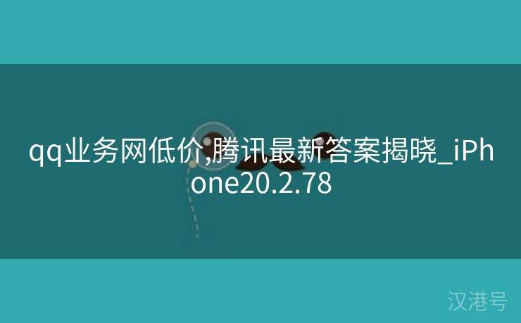 qq业务网低价,腾讯最新答案揭晓_iPhone20.2.78