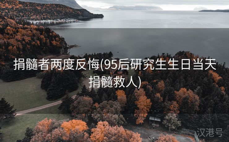 捐髓者两度反悔(95后研究生生日当天捐髓救人)