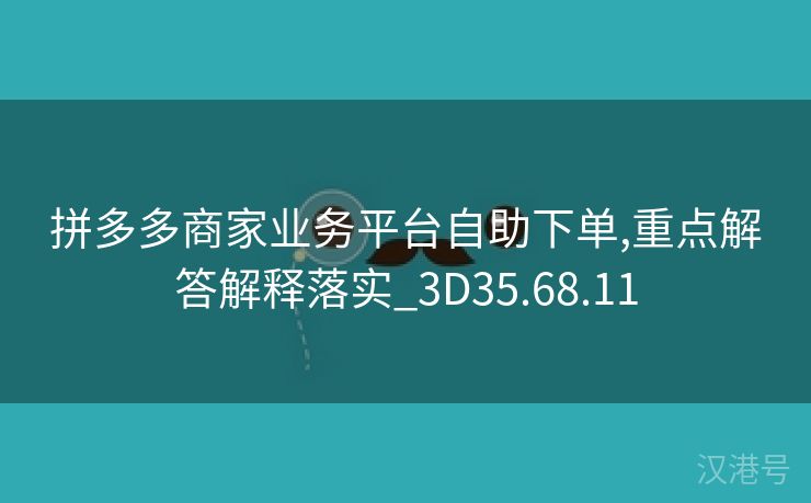 拼多多商家业务平台自助下单,重点解答解释落实_3D35.68.11