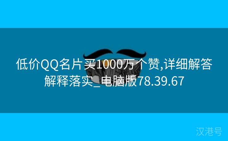 低价QQ名片买1000万个赞,详细解答解释落实_电脑版78.39.67