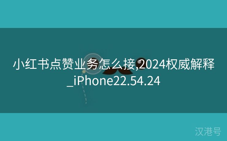 小红书点赞业务怎么接,2024权威解释_iPhone22.54.24