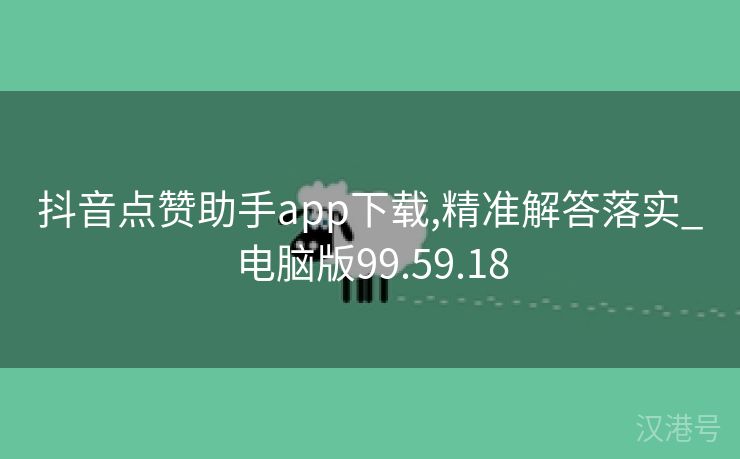 抖音点赞助手app下载,精准解答落实_电脑版99.59.18