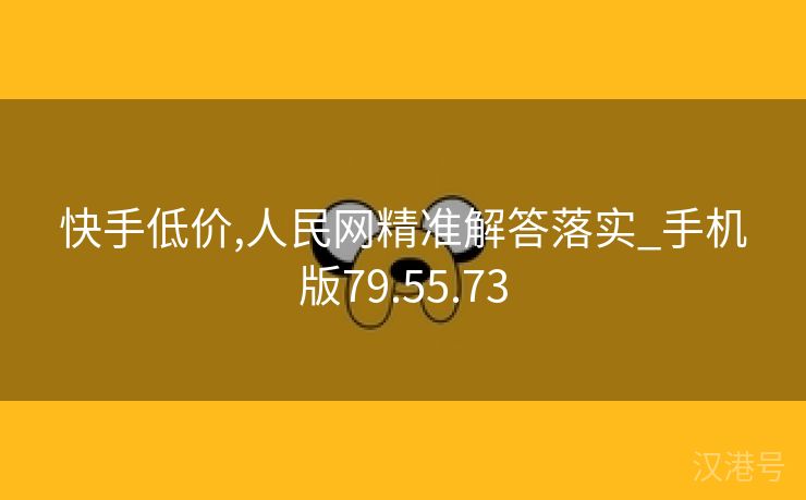 快手低价,人民网精准解答落实_手机版79.55.73