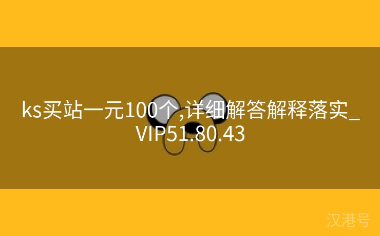 ks买站一元100个,详细解答解释落实_VIP51.80.43