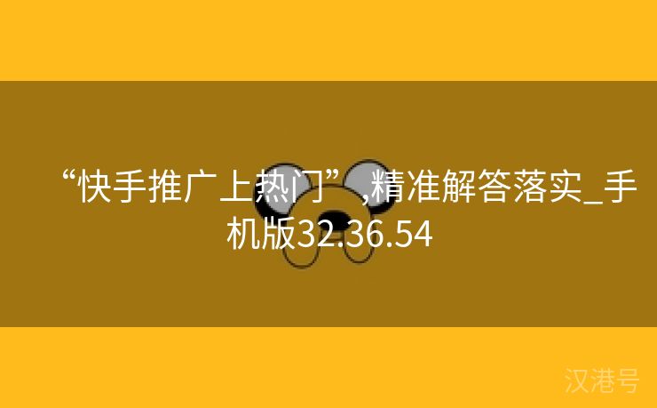 “快手推广上热门”,精准解答落实_手机版32.36.54