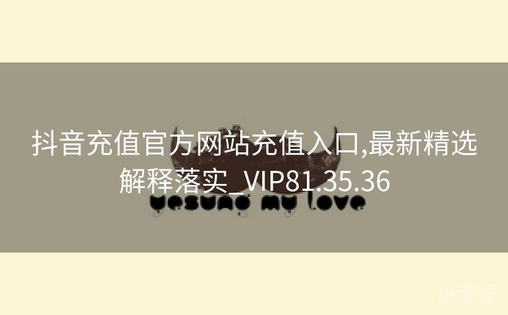 抖音充值官方网站充值入口,最新精选解释落实_VIP81.35.36