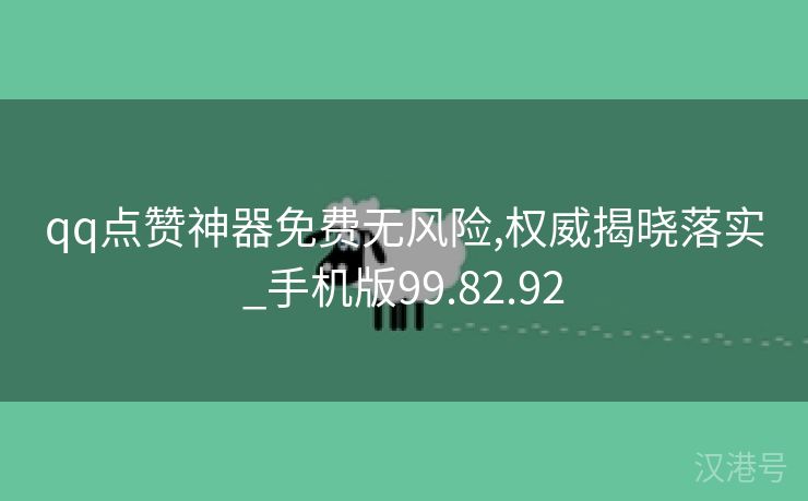 qq点赞神器免费无风险,权威揭晓落实_手机版99.82.92