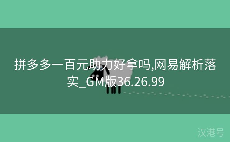 拼多多一百元助力好拿吗,网易解析落实_GM版36.26.99