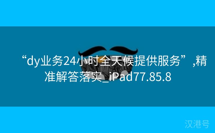 “dy业务24小时全天候提供服务”,精准解答落实_iPad77.85.8